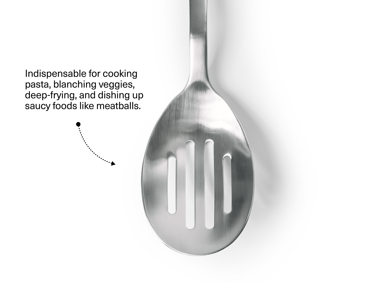 The image shows the oval-shaped head of a stainless steel slotted spoon, positioned vertically against a white background. The spoon head has four horizontal slots for drainage and a matte or brushed finish. To the left of the spoon head, there is text that reads: "Indispensable for cooking pasta, blanching veggies, deep-frying, and dishing up saucy foods like meatballs." Below the text, a dotted line with an arrow points towards the spoon head.