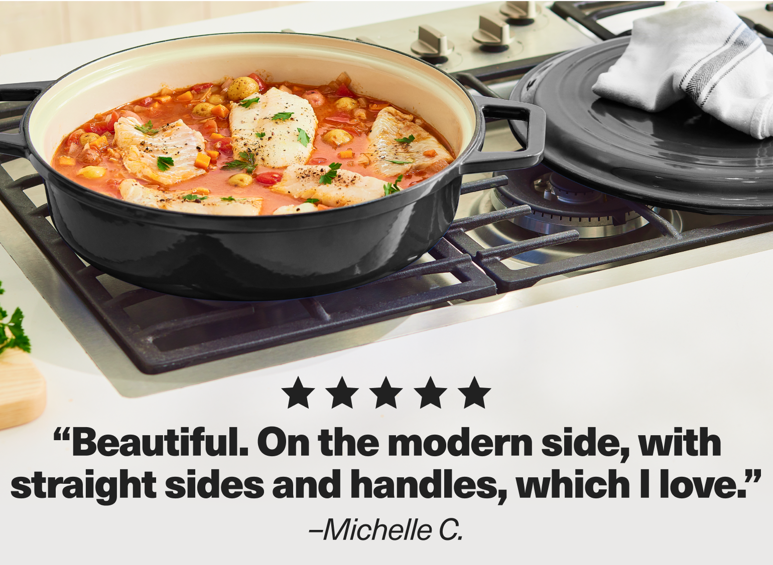 "Beautiful. On the modern side, with straight sides and handles, which I love." - Michelle C.