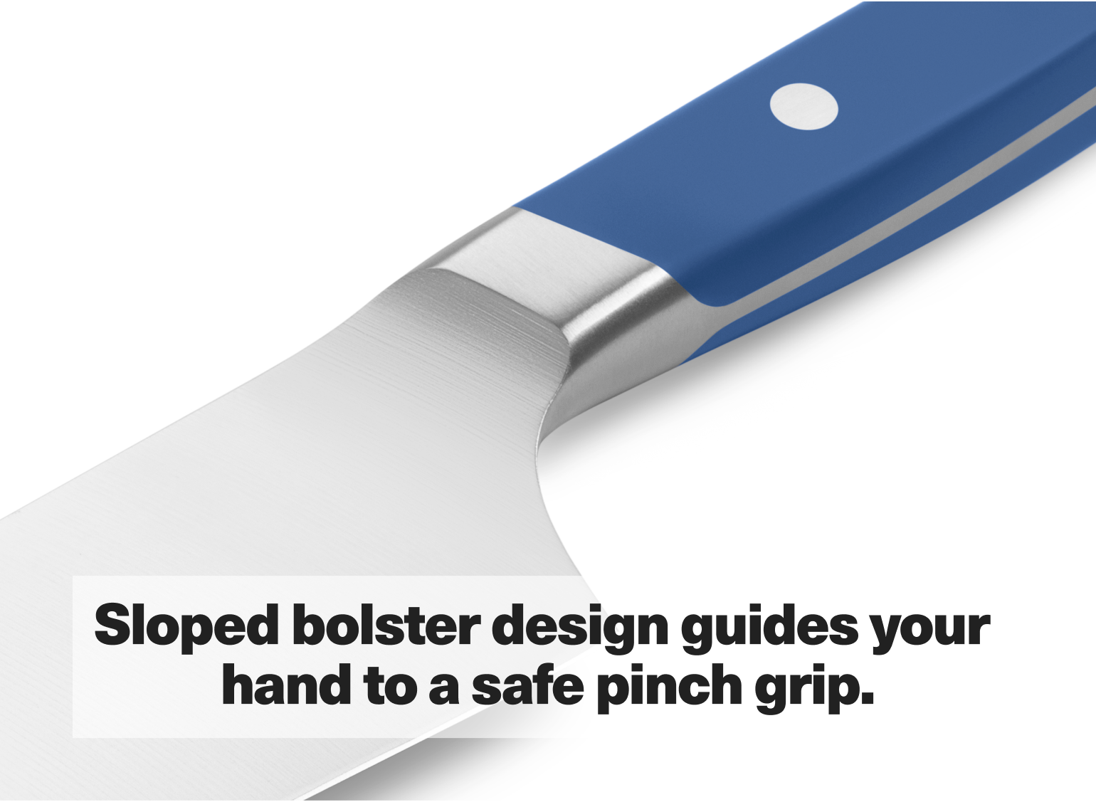 Sloped bolster design guides your hand to a safe pinch grip.