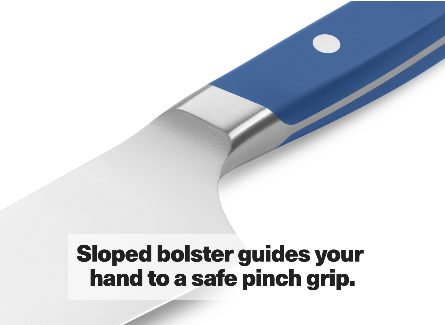 Sloped bolster guides your hand to a safe pinch grip.