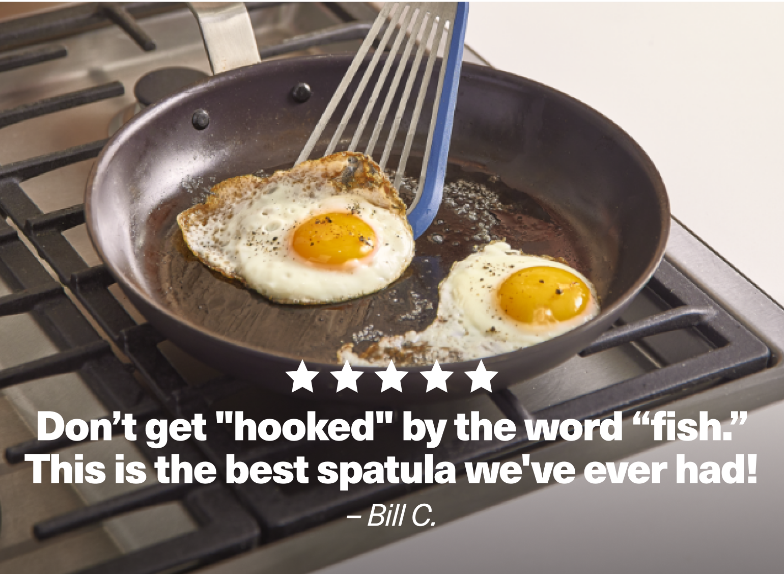 "Don't get 'hooked' by the word 'fish.' This is the best spatula we've ever had!" - Bill C.