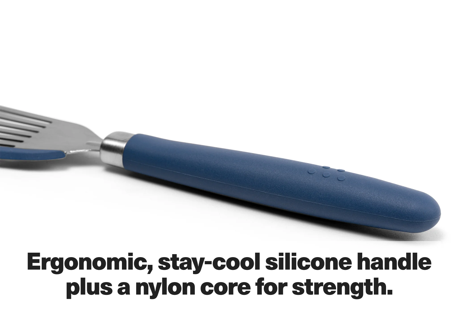 Ergonomic, stay-cool silicone handle plus a nylon core for strength.