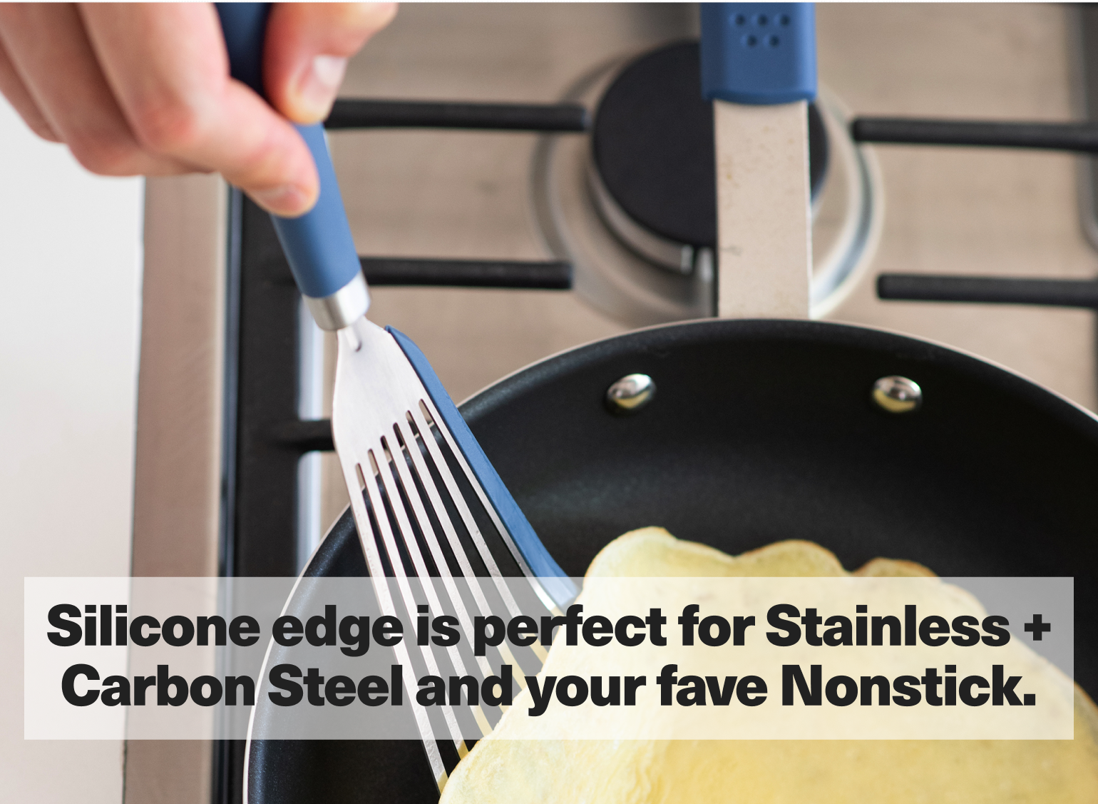 Silicone edge is perfect for Stainless + Carbon Steel and your fave Nonstick.