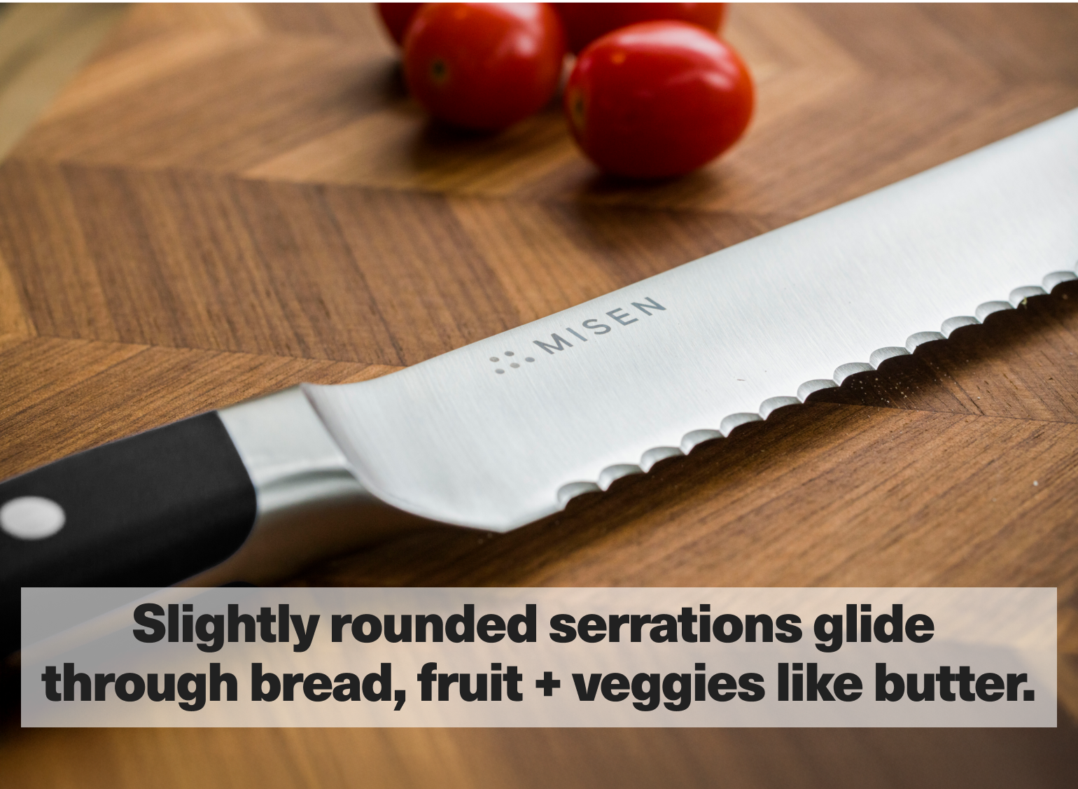 Slightly rounded serrations glide through bread, fruit + veggies like butter.