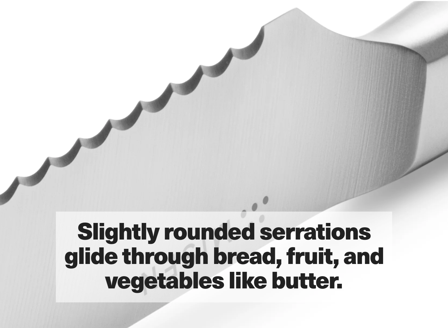 Slightly rounded serrations glide through bread, fruit, and vegetables like butter.