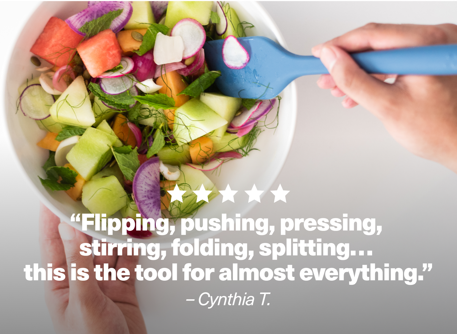 "Flipping, pushing, pressing, stirring, folding, splitting... this is the tool for almost everything." - Cynthia T.