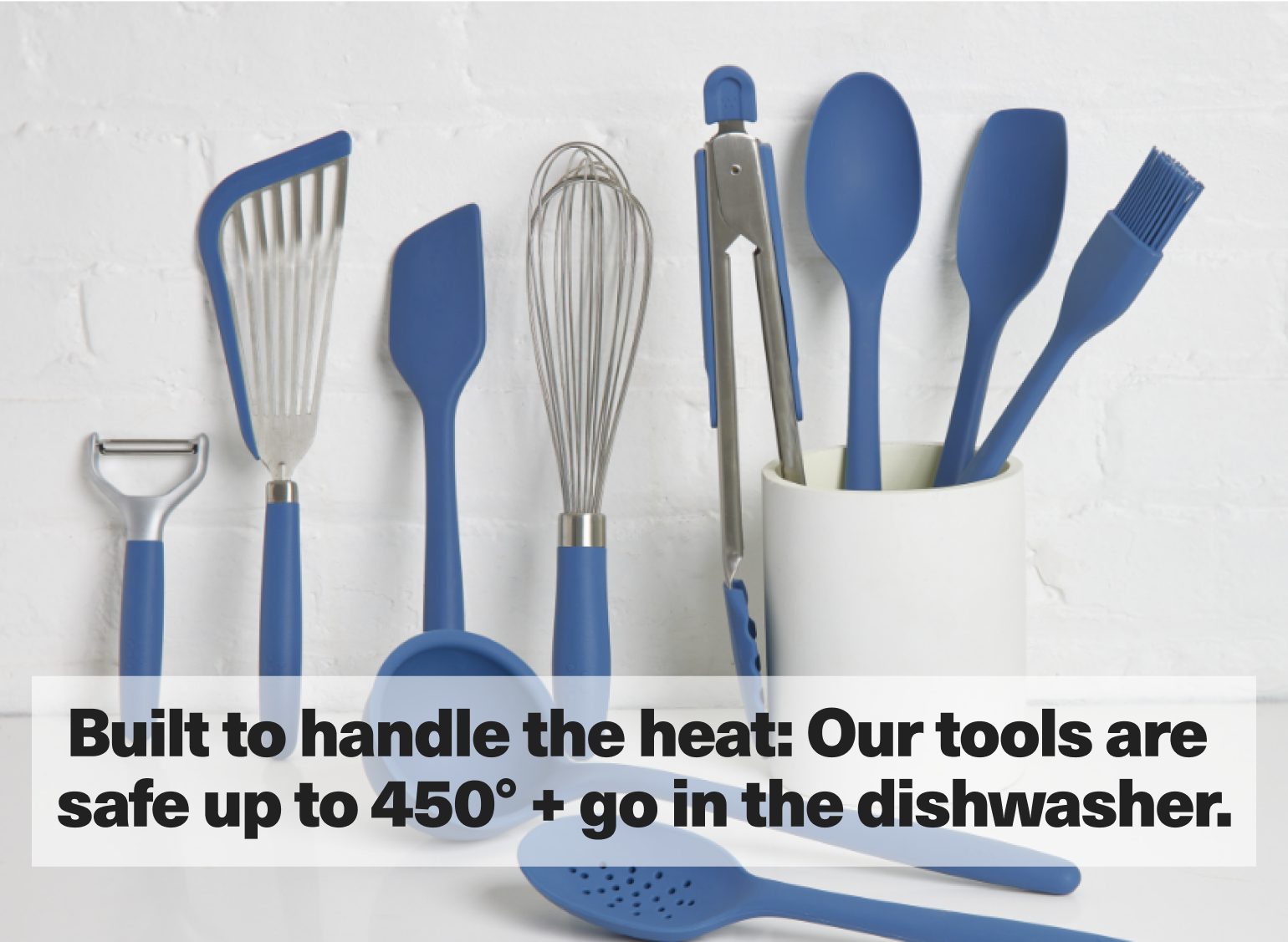 Built to handle the heat: Our tools are safe up to 450° + go in the dishwasher.