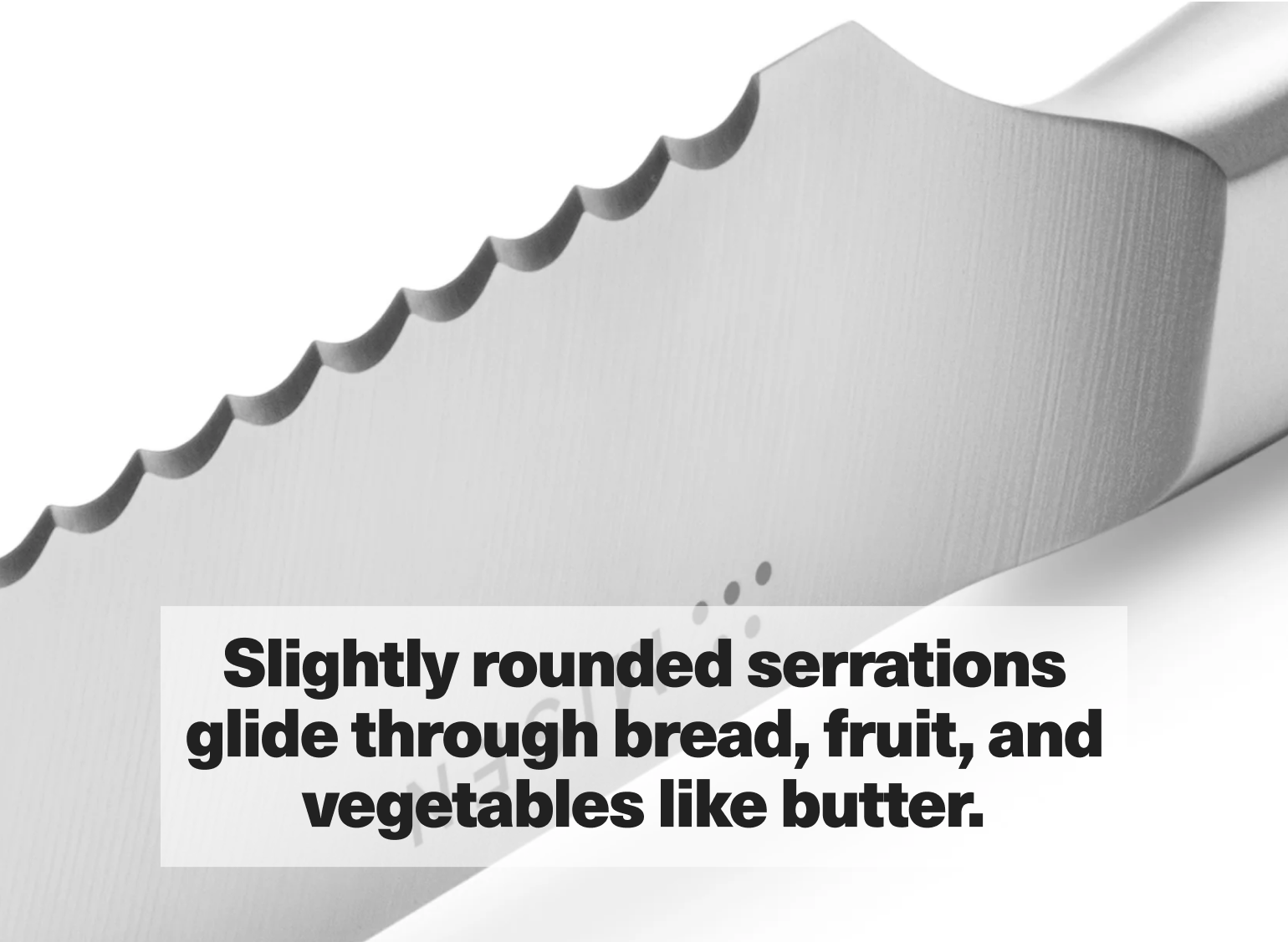 Slightly rounded serrations glide through bread, fruit, and vegetables like butter.