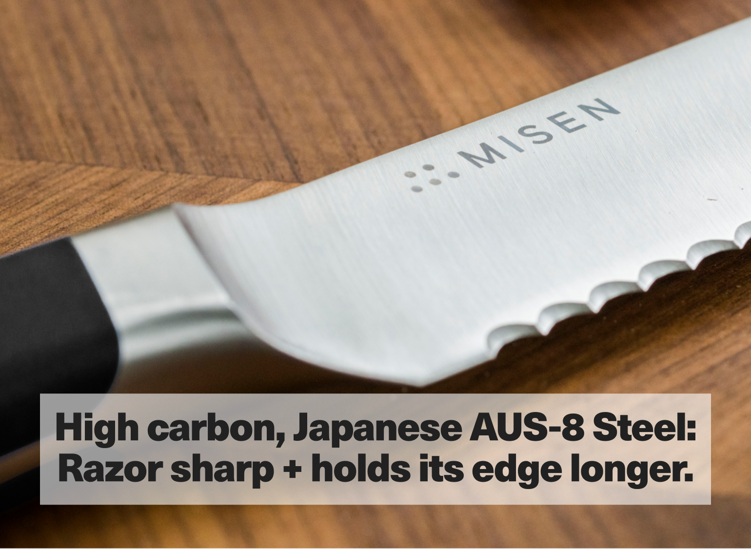High carbon, Japanese AUS-8 Steel: Razor sharp + holds its edge longer.