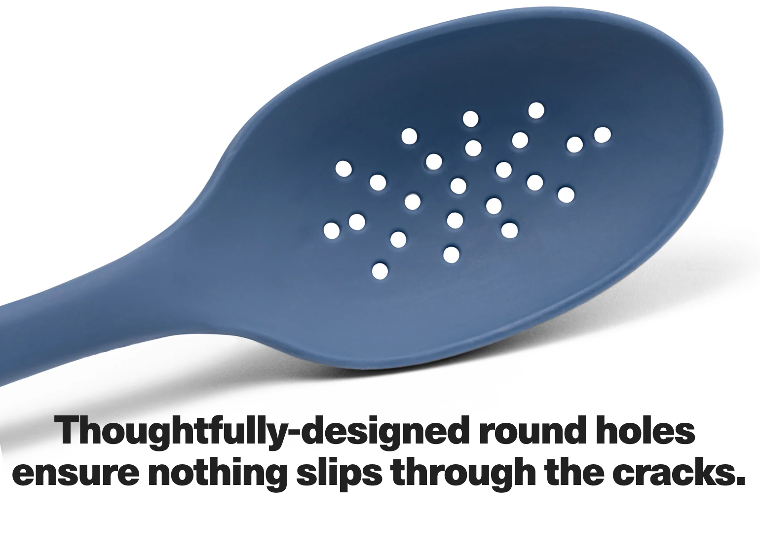 Thoughtfully-designed round holes ensure nothing slips through the cracks.