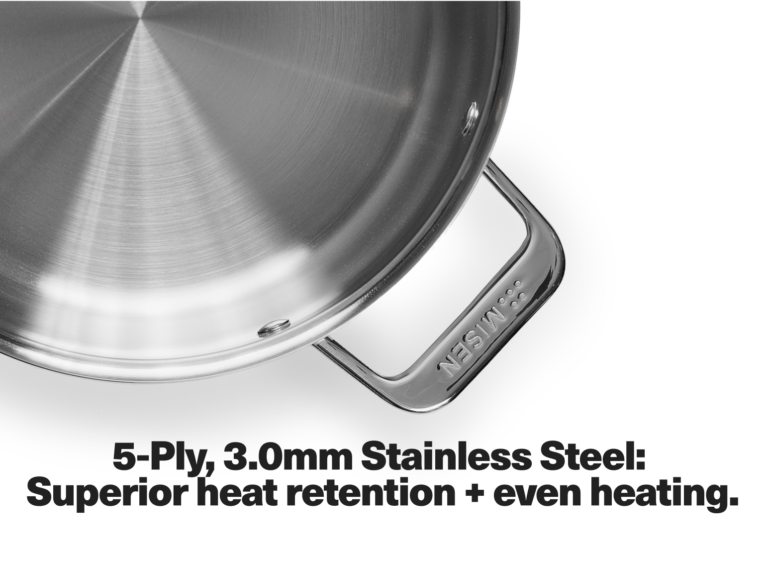 5-Ply, 3.0 mm Stainless Steel: Superior heat retention + even heating.