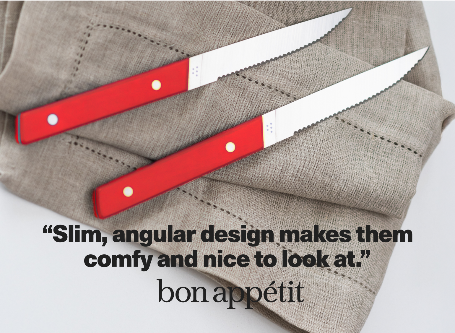 "Slim, angular design makes them comfy and nice to look at." - Bon Appétit