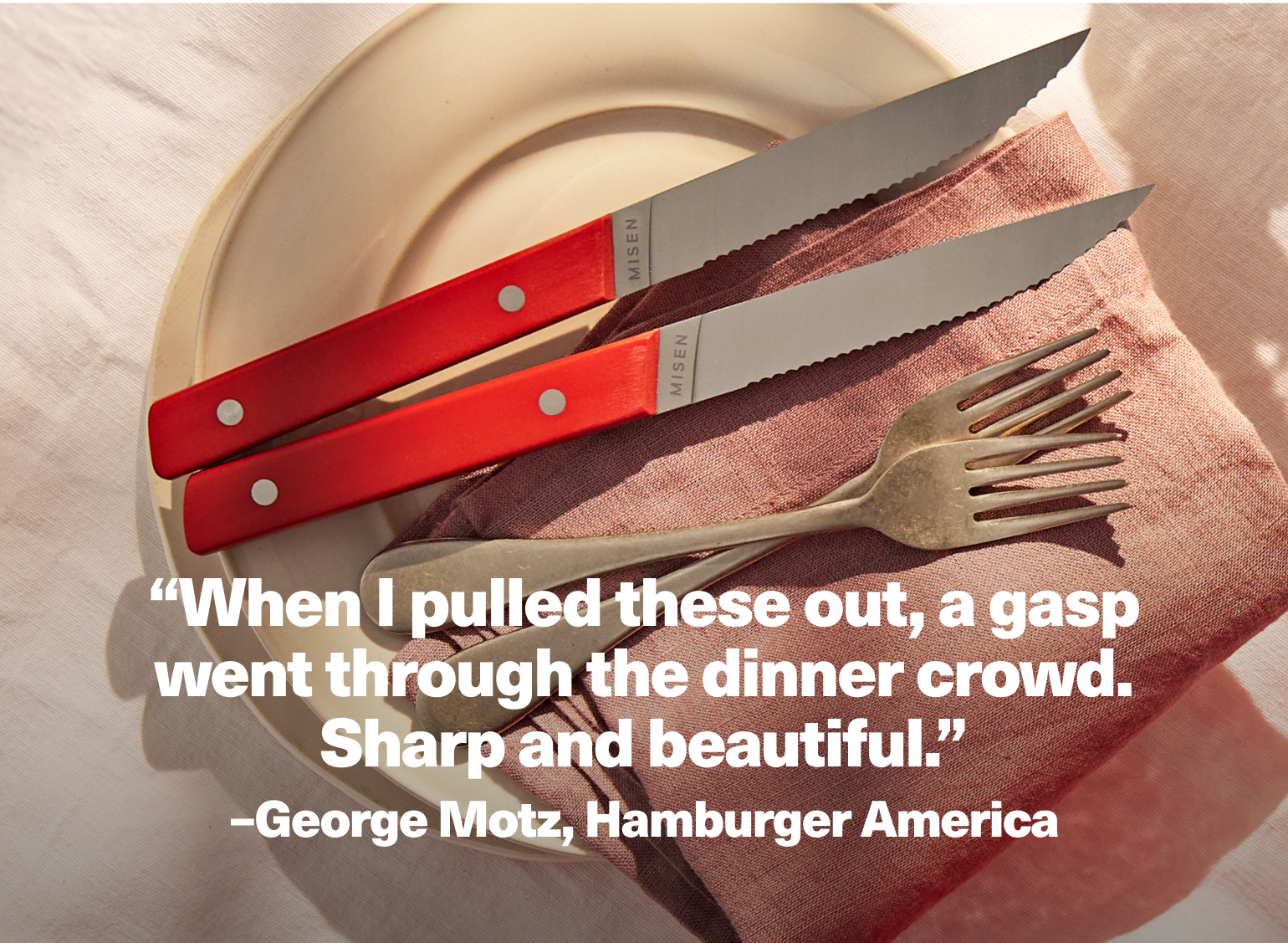 "When I pulled these out, a gasp went through the dinner crowd. Sharp and beautiful." - George Motz, Hamburger America