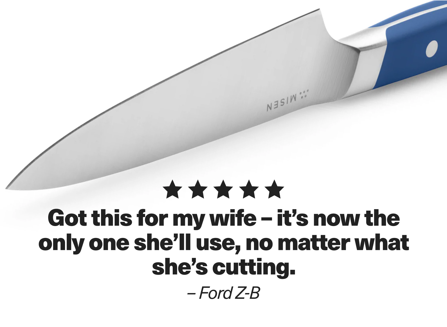 "Got this for my wife - it's now the only one she'll use, no matter what she's cutting." - Ford Z-B
