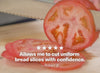 "Allows me to cut uniform bread slices with confidence." - Robert B.