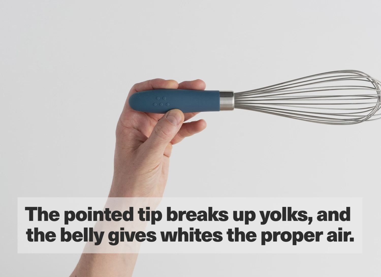 The pointed tip breaks up yolks, and the belly gives whites the proper air.