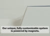 Our unique, fully customizable system is powered by magnets.