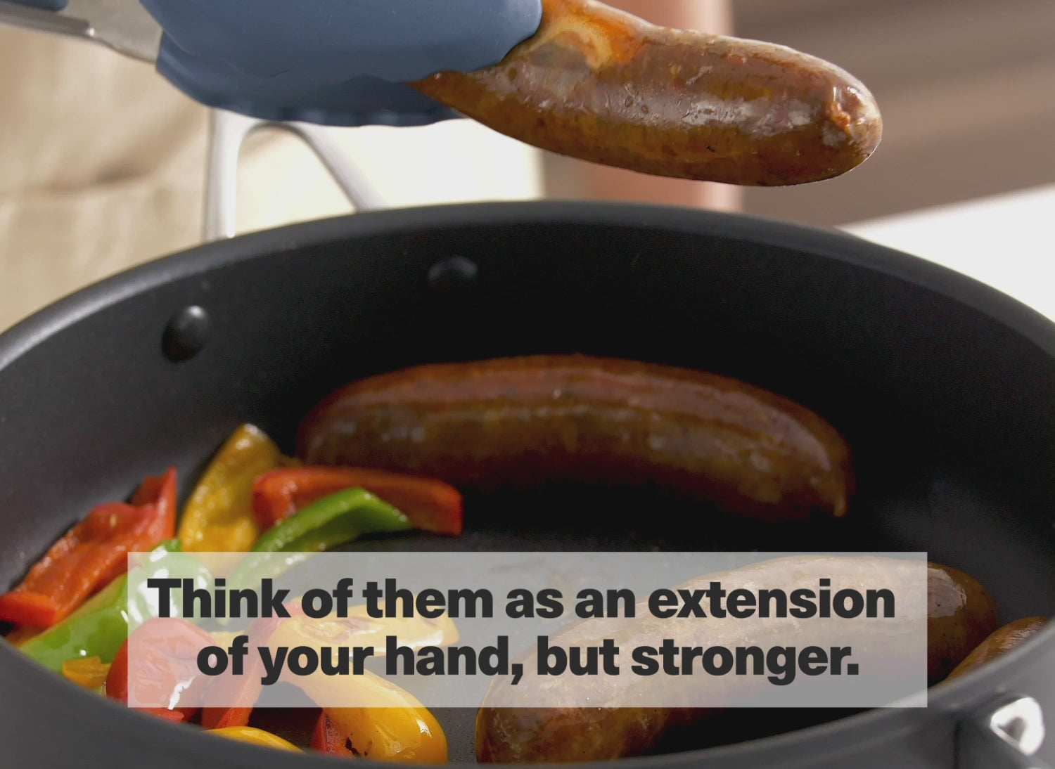 Think of them as an extension of your hand, but stronger.